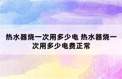 热水器烧一次用多少电 热水器烧一次用多少电费正常